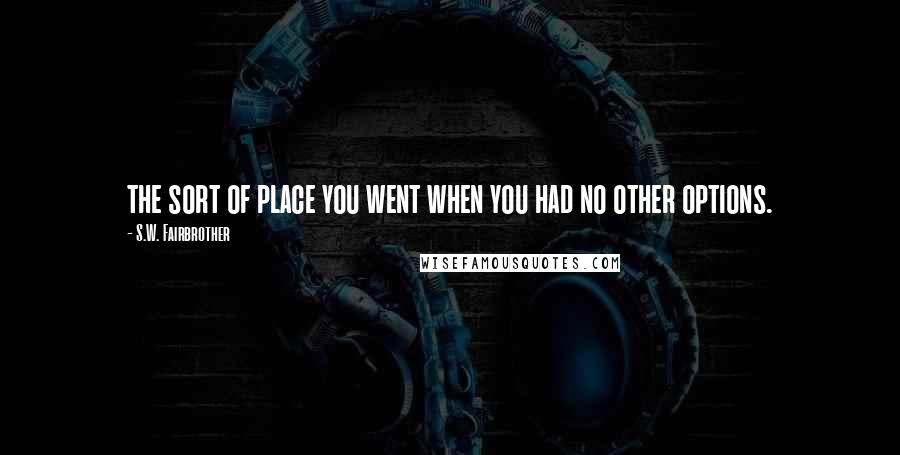 S.W. Fairbrother Quotes: the sort of place you went when you had no other options.