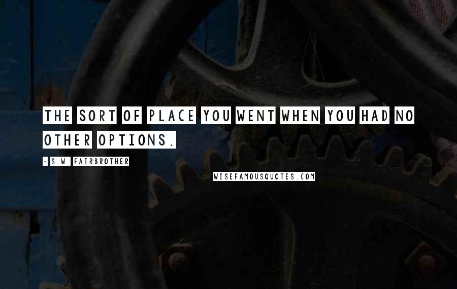 S.W. Fairbrother Quotes: the sort of place you went when you had no other options.