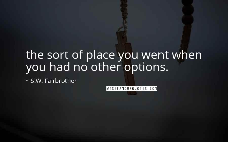 S.W. Fairbrother Quotes: the sort of place you went when you had no other options.