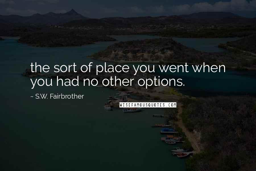 S.W. Fairbrother Quotes: the sort of place you went when you had no other options.