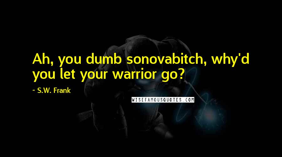 S.W. Frank Quotes: Ah, you dumb sonovabitch, why'd you let your warrior go?