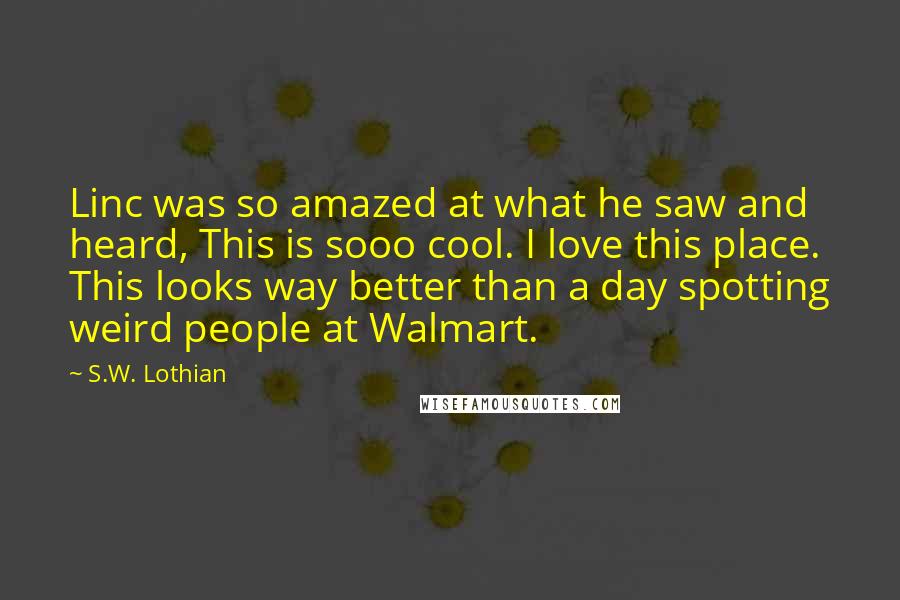 S.W. Lothian Quotes: Linc was so amazed at what he saw and heard, This is sooo cool. I love this place. This looks way better than a day spotting weird people at Walmart.