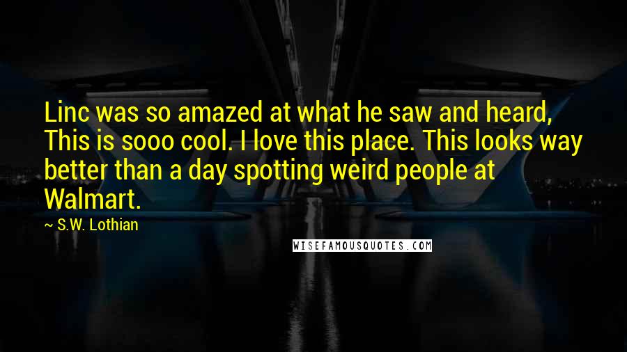 S.W. Lothian Quotes: Linc was so amazed at what he saw and heard, This is sooo cool. I love this place. This looks way better than a day spotting weird people at Walmart.