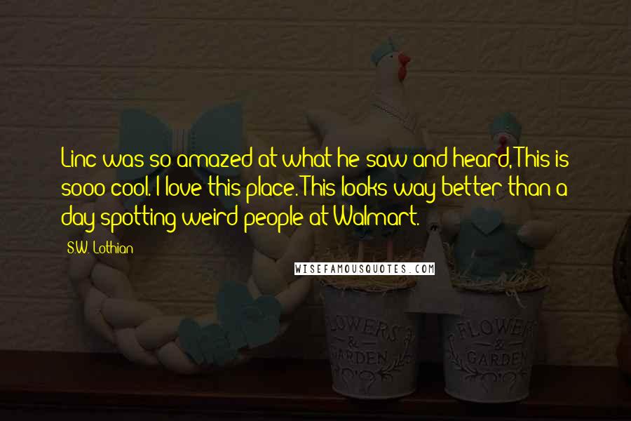 S.W. Lothian Quotes: Linc was so amazed at what he saw and heard, This is sooo cool. I love this place. This looks way better than a day spotting weird people at Walmart.