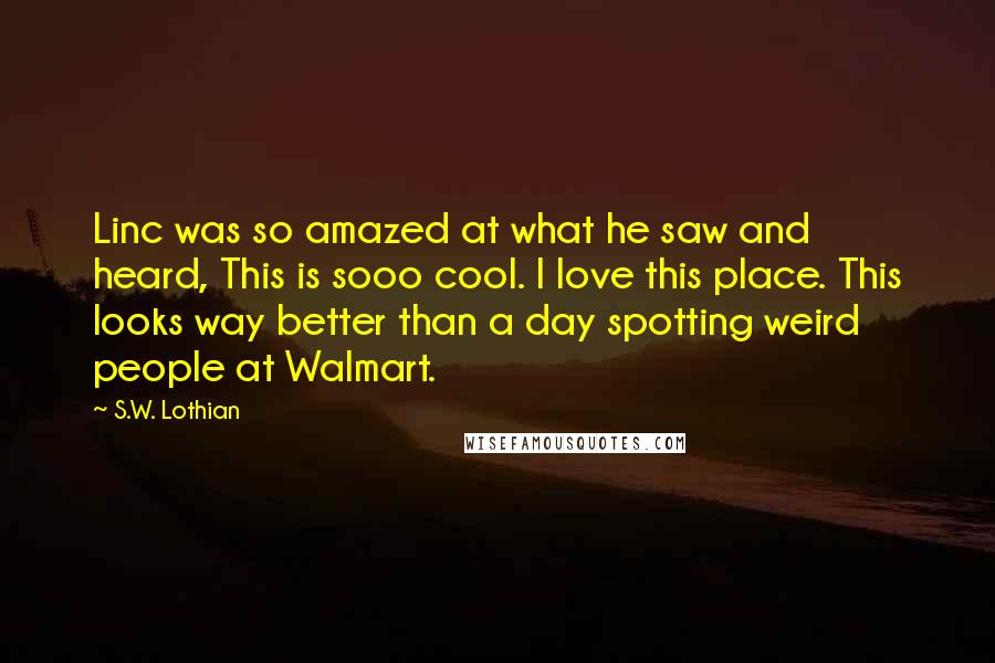 S.W. Lothian Quotes: Linc was so amazed at what he saw and heard, This is sooo cool. I love this place. This looks way better than a day spotting weird people at Walmart.