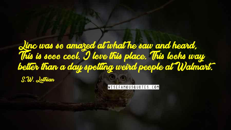 S.W. Lothian Quotes: Linc was so amazed at what he saw and heard, This is sooo cool. I love this place. This looks way better than a day spotting weird people at Walmart.