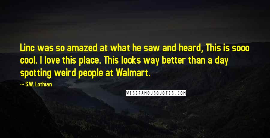 S.W. Lothian Quotes: Linc was so amazed at what he saw and heard, This is sooo cool. I love this place. This looks way better than a day spotting weird people at Walmart.