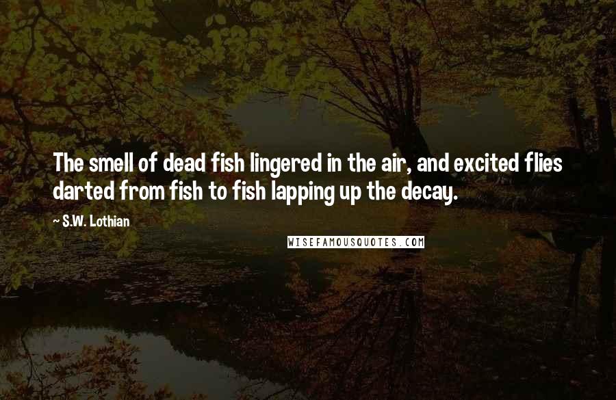 S.W. Lothian Quotes: The smell of dead fish lingered in the air, and excited flies darted from fish to fish lapping up the decay.