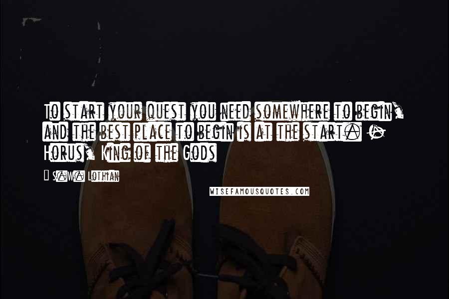 S.W. Lothian Quotes: To start your quest you need somewhere to begin, and the best place to begin is at the start. - Horus, King of the Gods