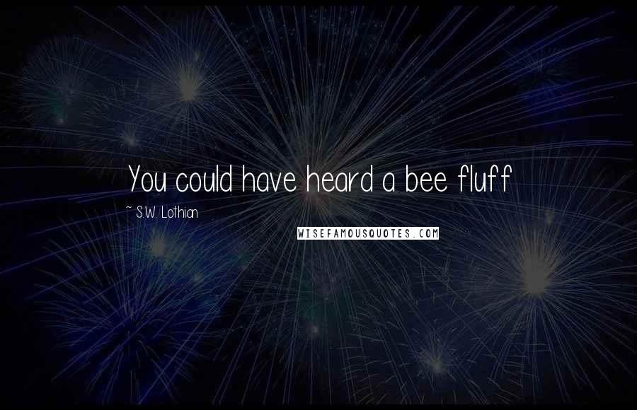 S.W. Lothian Quotes: You could have heard a bee fluff