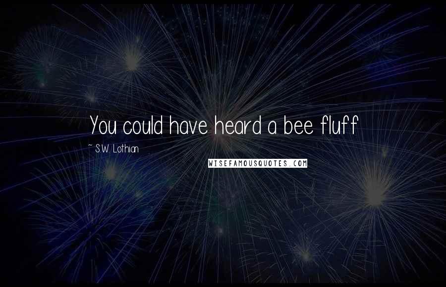 S.W. Lothian Quotes: You could have heard a bee fluff