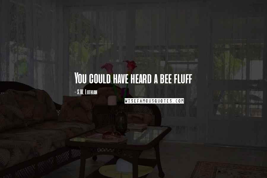 S.W. Lothian Quotes: You could have heard a bee fluff