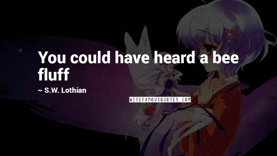 S.W. Lothian Quotes: You could have heard a bee fluff