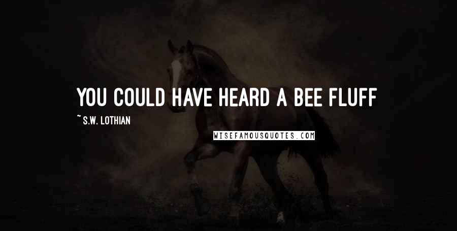 S.W. Lothian Quotes: You could have heard a bee fluff