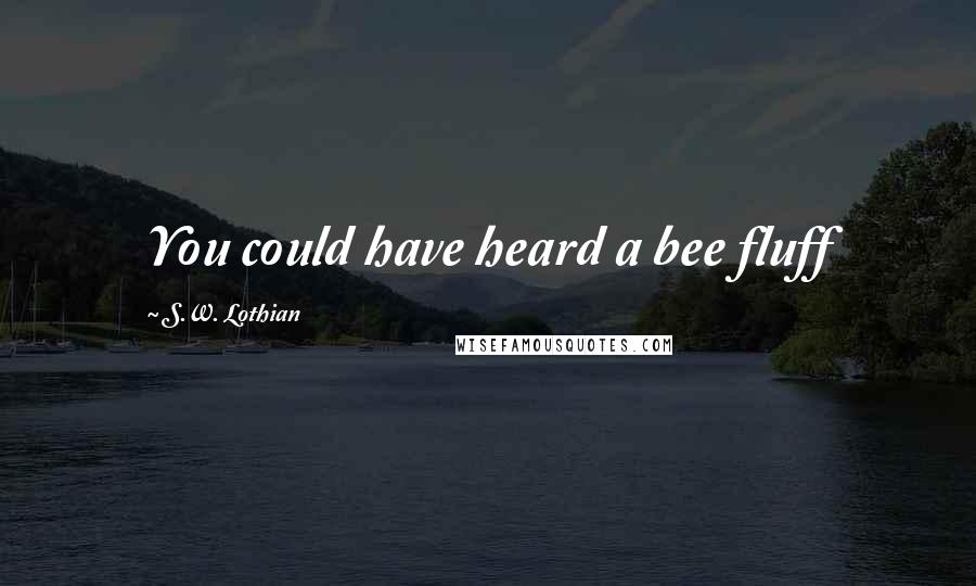 S.W. Lothian Quotes: You could have heard a bee fluff