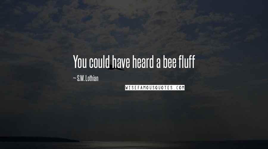 S.W. Lothian Quotes: You could have heard a bee fluff