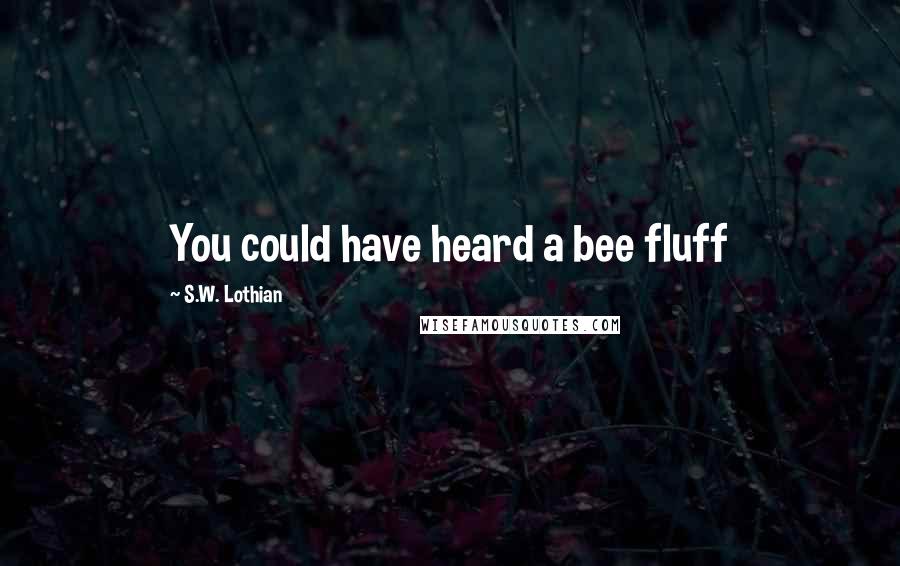 S.W. Lothian Quotes: You could have heard a bee fluff