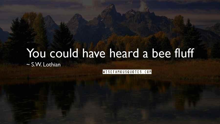 S.W. Lothian Quotes: You could have heard a bee fluff