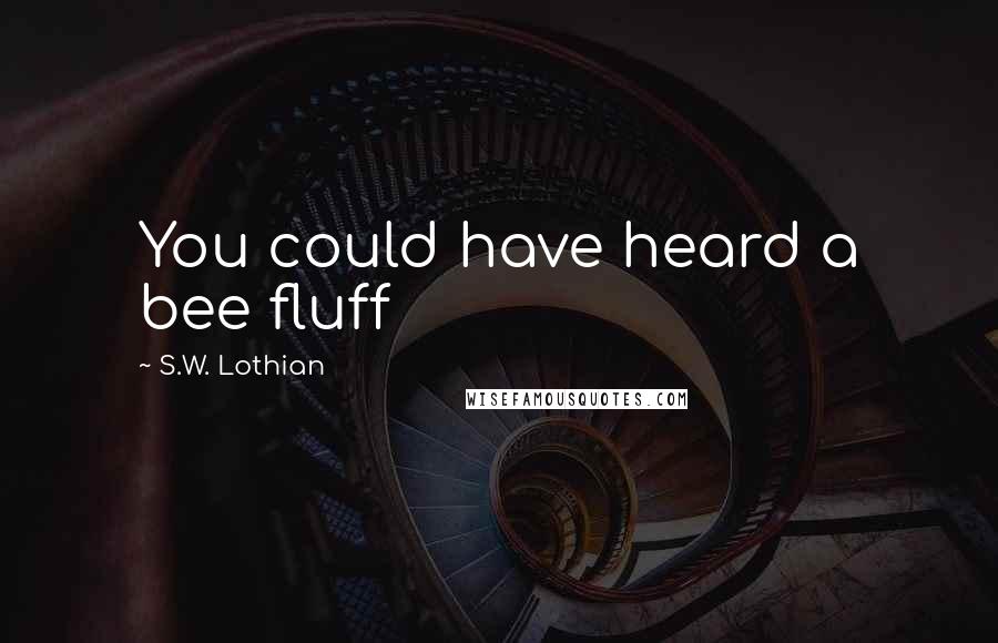 S.W. Lothian Quotes: You could have heard a bee fluff