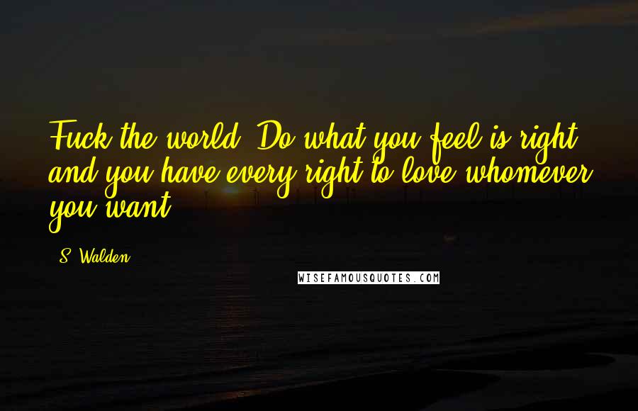 S. Walden Quotes: Fuck the world. Do what you feel is right, and you have every right to love whomever you want.