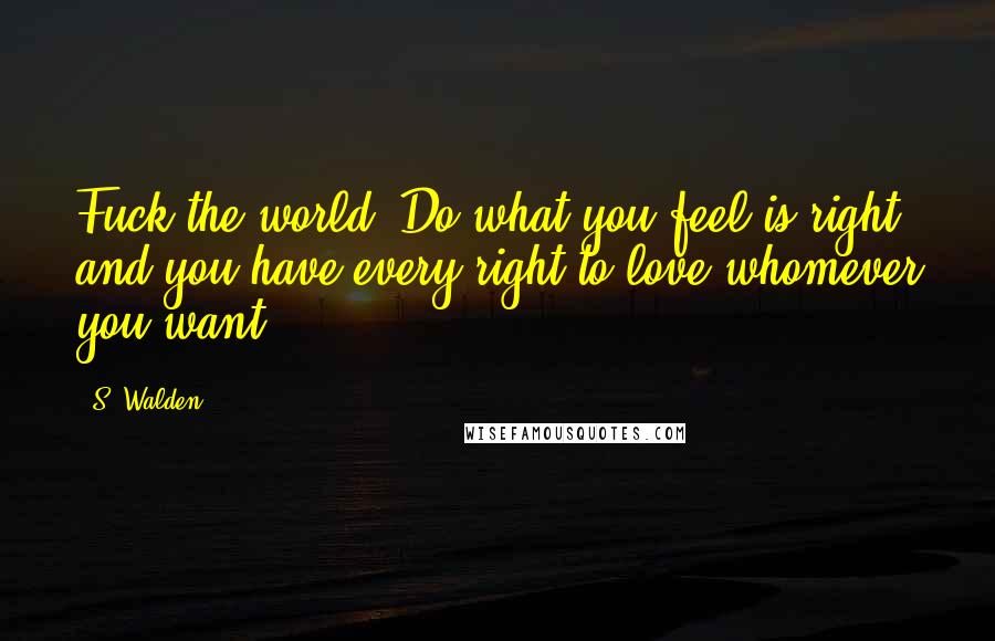 S. Walden Quotes: Fuck the world. Do what you feel is right, and you have every right to love whomever you want.