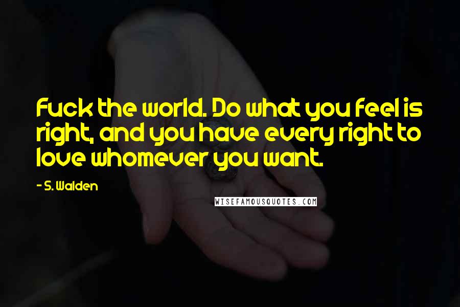 S. Walden Quotes: Fuck the world. Do what you feel is right, and you have every right to love whomever you want.