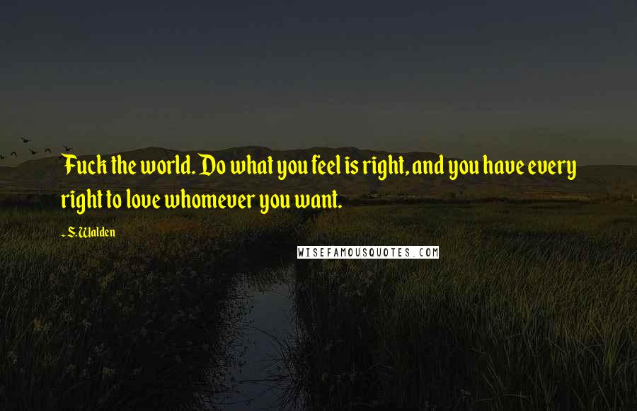 S. Walden Quotes: Fuck the world. Do what you feel is right, and you have every right to love whomever you want.