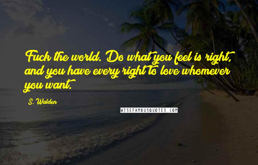 S. Walden Quotes: Fuck the world. Do what you feel is right, and you have every right to love whomever you want.