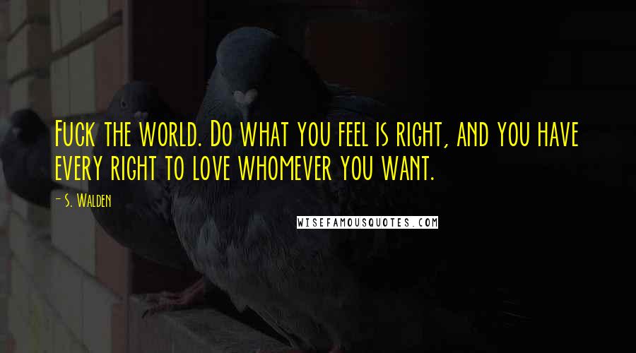 S. Walden Quotes: Fuck the world. Do what you feel is right, and you have every right to love whomever you want.