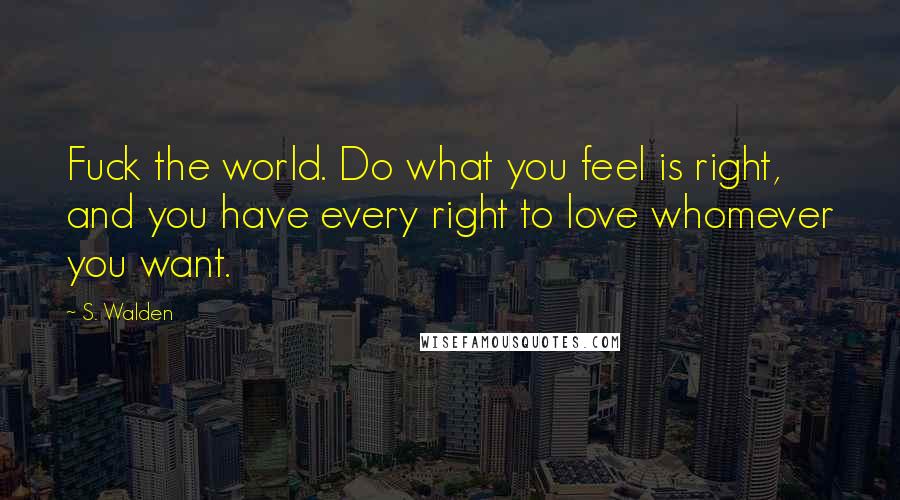 S. Walden Quotes: Fuck the world. Do what you feel is right, and you have every right to love whomever you want.