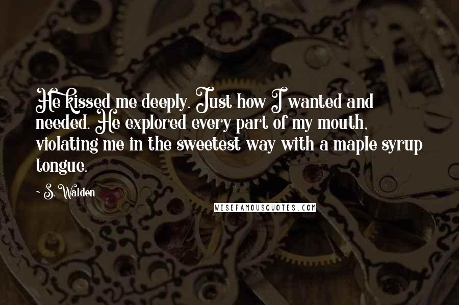 S. Walden Quotes: He kissed me deeply. Just how I wanted and needed. He explored every part of my mouth, violating me in the sweetest way with a maple syrup tongue.