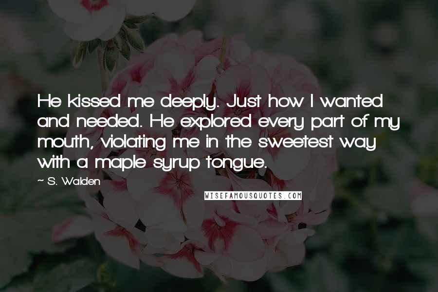 S. Walden Quotes: He kissed me deeply. Just how I wanted and needed. He explored every part of my mouth, violating me in the sweetest way with a maple syrup tongue.