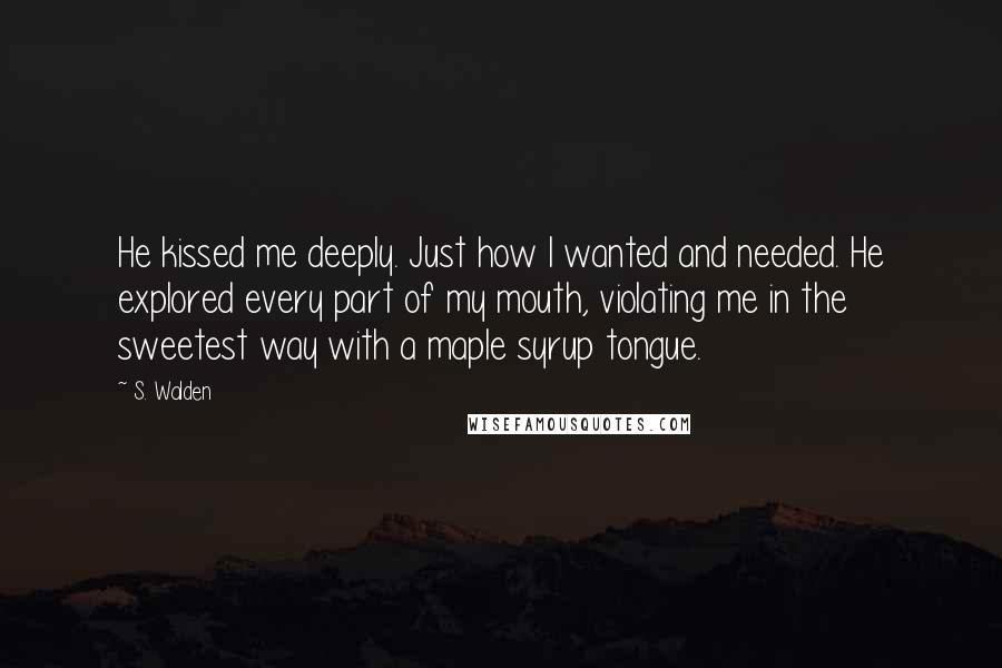 S. Walden Quotes: He kissed me deeply. Just how I wanted and needed. He explored every part of my mouth, violating me in the sweetest way with a maple syrup tongue.