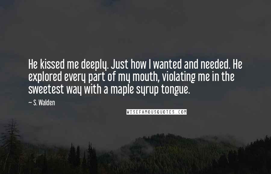 S. Walden Quotes: He kissed me deeply. Just how I wanted and needed. He explored every part of my mouth, violating me in the sweetest way with a maple syrup tongue.