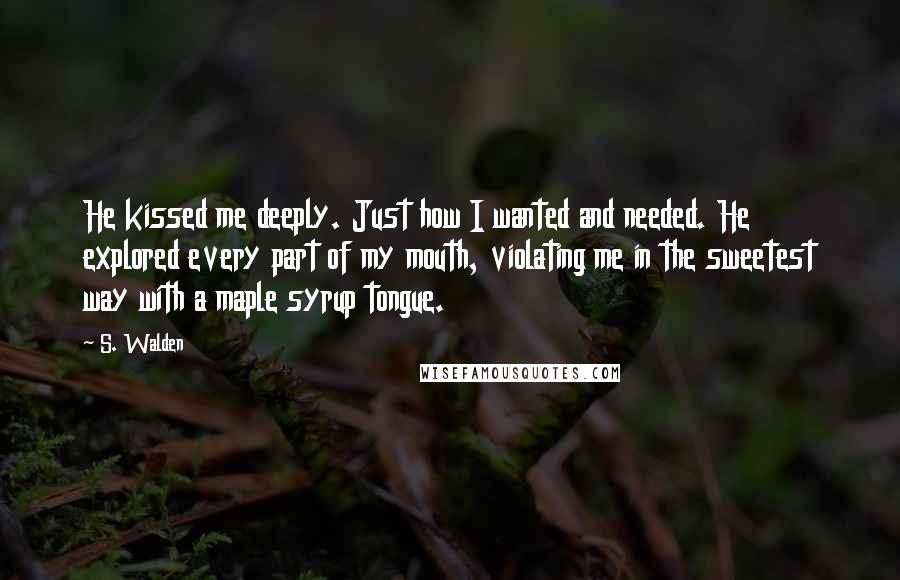 S. Walden Quotes: He kissed me deeply. Just how I wanted and needed. He explored every part of my mouth, violating me in the sweetest way with a maple syrup tongue.