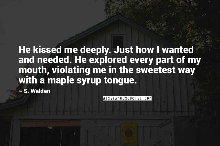 S. Walden Quotes: He kissed me deeply. Just how I wanted and needed. He explored every part of my mouth, violating me in the sweetest way with a maple syrup tongue.