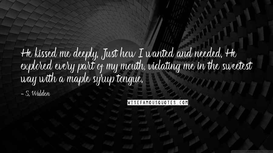 S. Walden Quotes: He kissed me deeply. Just how I wanted and needed. He explored every part of my mouth, violating me in the sweetest way with a maple syrup tongue.