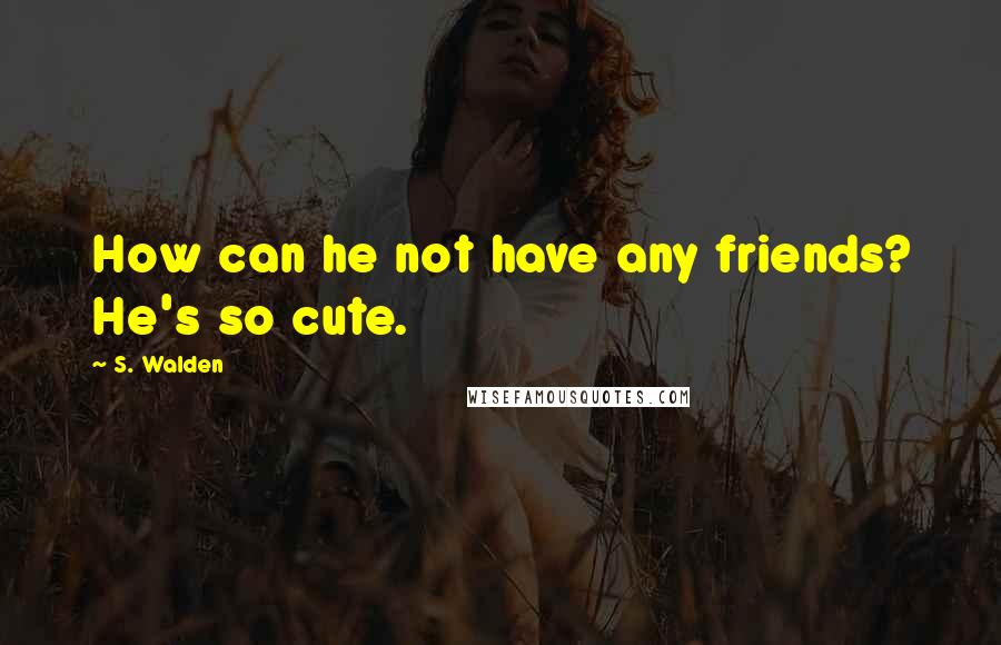 S. Walden Quotes: How can he not have any friends? He's so cute.