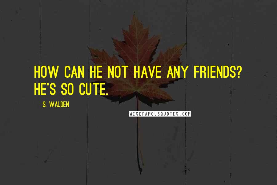 S. Walden Quotes: How can he not have any friends? He's so cute.