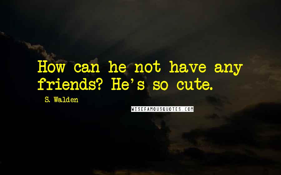 S. Walden Quotes: How can he not have any friends? He's so cute.