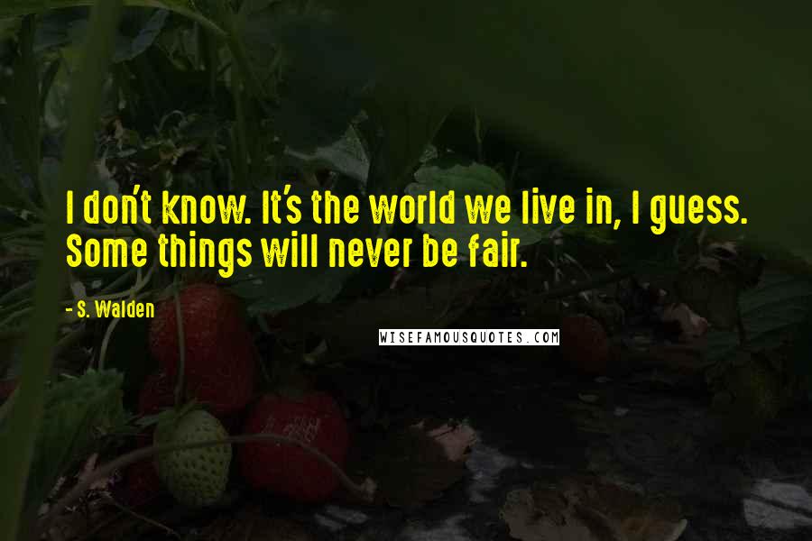 S. Walden Quotes: I don't know. It's the world we live in, I guess. Some things will never be fair.