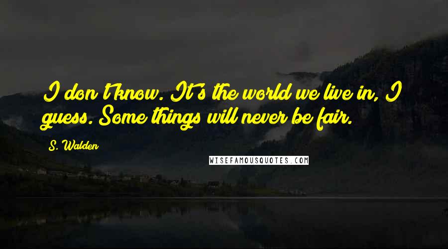 S. Walden Quotes: I don't know. It's the world we live in, I guess. Some things will never be fair.