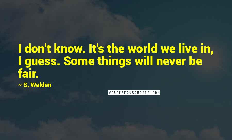 S. Walden Quotes: I don't know. It's the world we live in, I guess. Some things will never be fair.