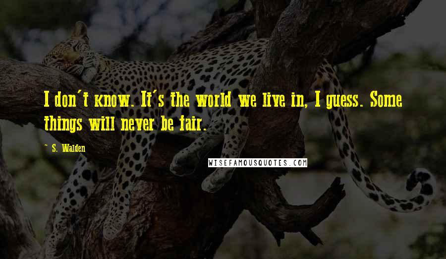 S. Walden Quotes: I don't know. It's the world we live in, I guess. Some things will never be fair.