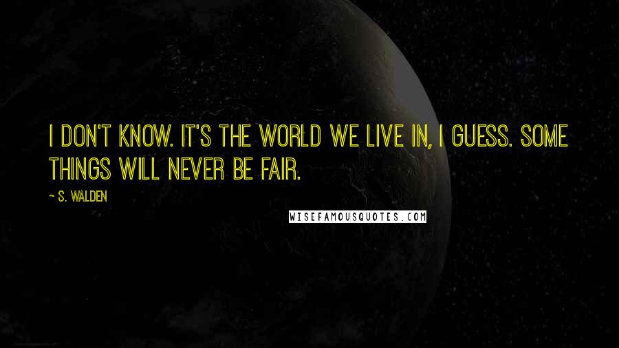 S. Walden Quotes: I don't know. It's the world we live in, I guess. Some things will never be fair.