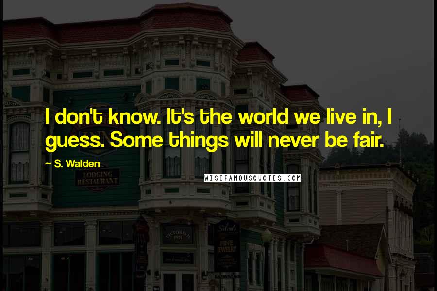 S. Walden Quotes: I don't know. It's the world we live in, I guess. Some things will never be fair.