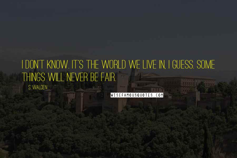 S. Walden Quotes: I don't know. It's the world we live in, I guess. Some things will never be fair.