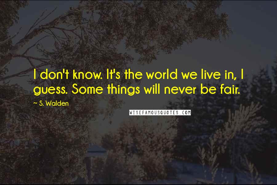 S. Walden Quotes: I don't know. It's the world we live in, I guess. Some things will never be fair.