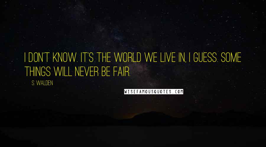 S. Walden Quotes: I don't know. It's the world we live in, I guess. Some things will never be fair.