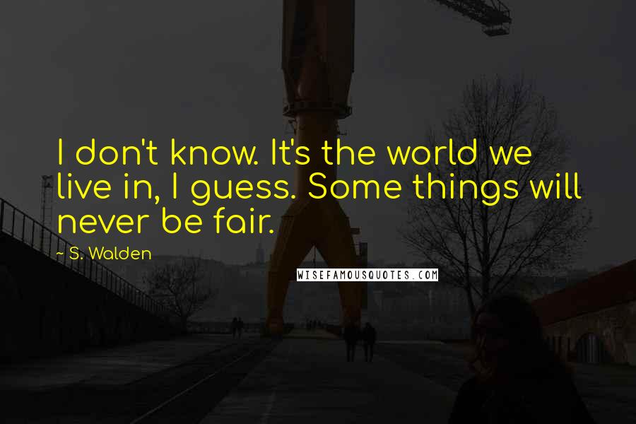 S. Walden Quotes: I don't know. It's the world we live in, I guess. Some things will never be fair.
